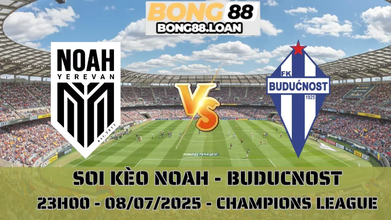 Nhận Định Champions League - Noah vs Buducnost - 08/07/2025